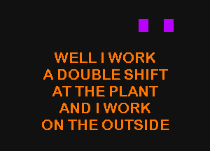 WELL I WORK
A DOUBLE SHIFT

AT THE PLANT
AND IWORK
ON THEOUTSIDE