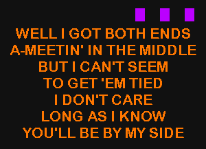 WELL I GOT BOTH ENDS
A-MEETIN' IN THE MIDDLE
BUT I CAN'T SEEM
TO GET'EM TIED
I DON'T CARE
LONG AS I KNOW
YOU'LL BE BY MY SIDE