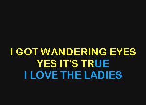 I GOT WANDERING EYES
YES IT'S TRUE
I LOVE THE LADIES