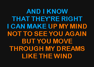 AND I KNOW
THAT THEY'RE RIGHT
I CAN MAKE UP MY MIND
NOT TO SEE YOU AGAIN
BUT YOU MOVE
THROUGH MY DREAMS
LIKETHEWIND