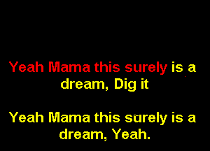 Yeah Mama this surely isra

dream, Dig it

Yeah Mama this surely is a
dream, Yeah.