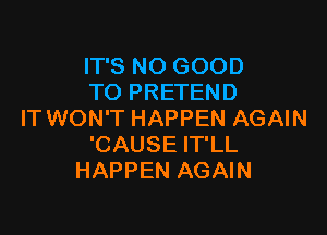 IT'S NO GOOD
TO PRETEND

IT WON'T HAPPEN AGAIN
'CAUSE IT'LL
HAPPEN AGAIN