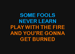 SOME FOOLS
NEVER LEARN
PLAY WITH THE FIRE
AND YOU'RE GONNA
GET BURNED

g