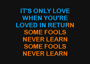 FPSONLYLOVE
WHEN YOU'RE
LOVEDINRETURN
SOMEFOOLS
NEVERLEARN
SOMEFOOLS

NEVER LEARN l