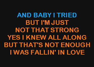 AND BABY I TRIED
BUT I'MJUST
NOT THAT STRONG
YES I KNEW ALL ALONG
BUT THAT'S NOT ENOUGH
I WAS FALLIN' IN LOVE