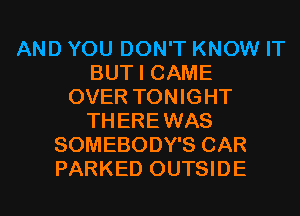 AND YOU DON'T KNOW IT
BUT I CAME
OVER TONIGHT
THEREWAS
SOMEBODY'S CAR
PARKED OUTSIDE