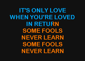 IT'S ONLY LOVE
WHEN YOU'RE LOVED
IN RETURN
SOME FOOLS
NEVER LEARN
SOME FOOLS
NEVER LEARN