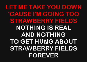 NOTHING IS REAL
AND NOTHING
TO GET HUNG ABOUT
STRAWBERRY FIELDS
FOREVER