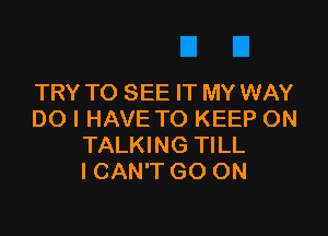 TRY TO SEE IT MY WAY

DO I HAVE TO KEEP ON
TALKING TILL
I CAN'T GO ON