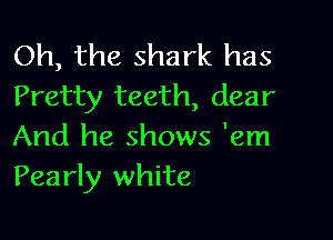 Oh, the shark has
Pretty teeth, dear

And he shows 'em
Pearly white