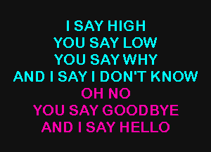 I SAY HIGH
YOU SAY LOW
YOU SAYWHY

AND I SAY I DON'T KNOW