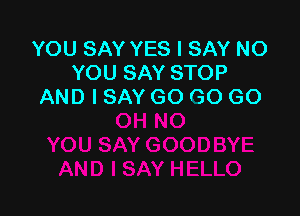 YOU SAY YES I SAY NO
YOU SAY STOP
AND I SAY GO GO GO