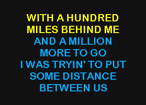 WITH A HUNDRED
MILES BEHIND ME
AND AMILLION
MORE TO GO
IWAS TRYIN'TO PUT
SOME DISTANCE

BETWEEN US l