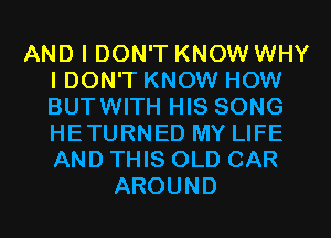 AND I DON'T KNOW WHY
IDON'T KNOW HOW
BUTWITH HIS SONG
HETURNED MY LIFE
AND THIS OLD CAR

AROUND