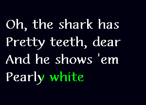 Oh, the shark has
Pretty teeth, dear

And he shows 'em
Pearly white