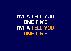 I'M 'A TELL YOU
ONE TIME

I'M 'A TELL YOU
ONE TIME