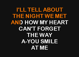 I'LL TELL ABOUT
THE NIGHTWE MET
AND HOW MY HEART

CAN'T FORGET
THEWAY
A-YOU SMILE

AT ME I