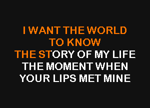 I WANT THE WORLD
TO KNOW
THE STORY OF MY LIFE
THE MOMENTWHEN
YOUR LIPS MET MINE