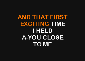 AND THAT FIRST
EXCITING TIME

I HELD
A-YOU CLOSE
TO ME