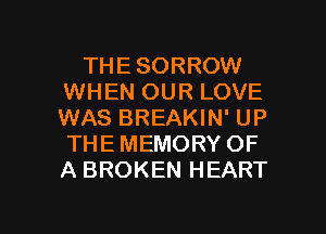 THE SORROW
WHEN OUR LOVE
WAS BREAKIN' UP
THE MEMORY OF
A BROKEN HEART

g