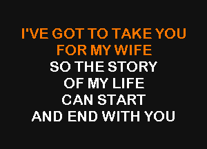 I'VE GOT TO TAKEYOU
FOR MYWIFE
SO THESTORY
OF MY LIFE
CAN START
AND END WITH YOU