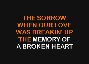THE SORROW
WHEN OUR LOVE
WAS BREAKIN' UP
THE MEMORY OF
A BROKEN HEART

g