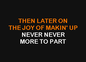 THEN LATER ON
THE JOY OF MAKIN' UP

NEVER NEVER
MORE TO PART