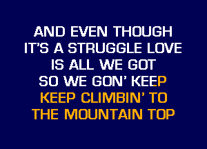 AND EVEN THOUGH
IT'S A STRUGGLE LOVE
IS ALL WE GOT
SO WE GON' KEEP
KEEP CLIMBIN' TO
THE MOUNTAIN TOP