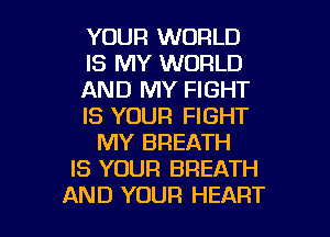 YOUR WORLD
IS MY WORLD
AND MY FIGHT
IS YOUR FIGHT
MY BREATH
IS YOUR BREATH

AND YOUR HEART l