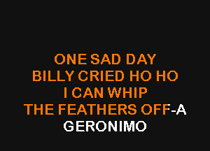 ONE SAD DAY

BILLY CRIED HO HO
ICAN WHIP
THE FEATHERS OFF-A
GERONIMO