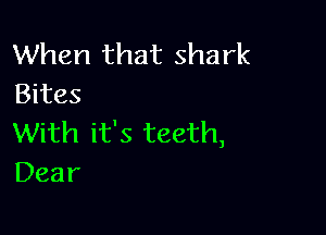 When that shark
Bites

With it's teeth,
Dear