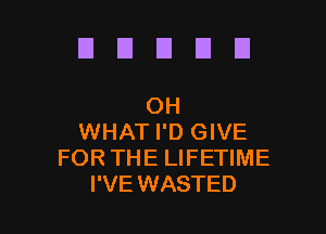 DUDUU

OH
WHAT I'D GIVE
FOR THE LIFETIME
I'VE WASTED