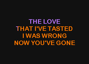 THE LOVE
THAT I'VE TASTED

IWAS WRONG
NOW YOU'VE GONE