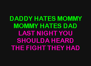 DADDY HATES MOMMY
MOMMY HATES DAD