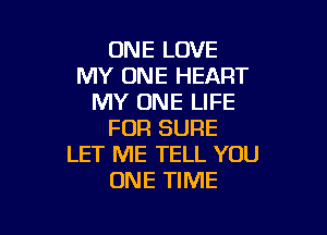 ONE LOVE
MY ONE HEART
MY ONE LIFE

FOR SURE
LET ME TELL YOU
ONE TIME