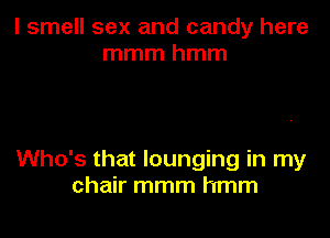 I smell sex and candy here
mmmhmm

Who's that lounging in my
chair mmm hmm