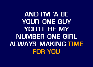 AND I'M 'A BE
YOUR ONE GUY
YOU'LL BE MY
NUMBER ONE GIRL
ALWAYS MAKING TIME
FOR YOU