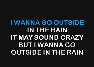 INTHE RAIN

IT MAY SOUND CRAZY
BUT I WANNA GO
OUTSIDE IN THE RAIN