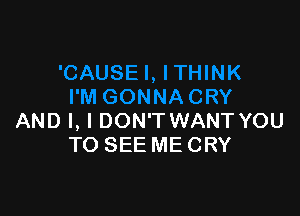 AND I, I DON'T WANT YOU
TO SEE ME CRY