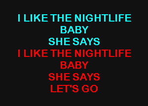 I LIKE THE NIGHTLIFE
BABY
SHE SAYS