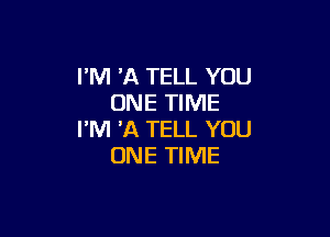 I'M 'A TELL YOU
ONE TIME

I'M 'A TELL YOU
ONE TIME