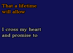 That a lifetime
will allow

I cross my heart
and promise to