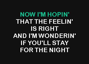 NOW I'M HOPIN'
THAT THE FEELIN'
IS RIGHT
AND I'M WONDERIN'
IFYOU'LL STAY

FORTHE NIGHT l