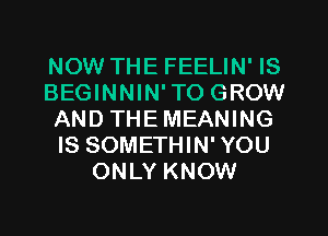 NOW THE FEELIN' IS
BEGINNIN'TO GROW
AND THEMEANING
IS SOMETHIN'YOU
ONLY KNOW