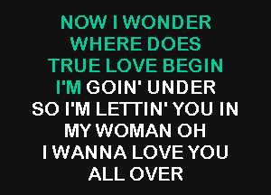 NOW I WONDER
WHERE DOES
TRUE LOVE BEGIN
I'M GOIN' UNDER
80 I'M LETI'IN' YOU IN
MY WOMAN OH
IWANNA LOVE YOU
ALL OVER