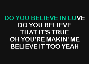 DO YOU BELIEVE IN LOVE
DO YOU BELIEVE
THAT IT'S TRUE

0H YOU'RE MAKIN' ME
BELIEVE IT T00 YEAH