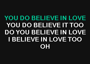 YOU DO BELIEVE IN LOVE
YOU DO BELIEVE IT T00
DO YOU BELIEVE IN LOVE
I BELIEVE IN LOVE T00
0H