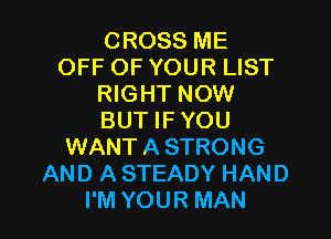 CROSS ME
OFF OF YOUR LIST
RIGHT NOW

BUT IF YOU
WANT A STRONG
AND A STEADY HAND
I'M YOUR MAN