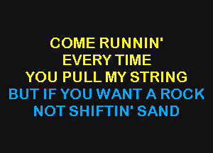 COME RUNNIN'
EVERY TIME
YOU PULL MY STRING
BUT IF YOU WANT A ROCK
NOT SHIFTIN' SAND