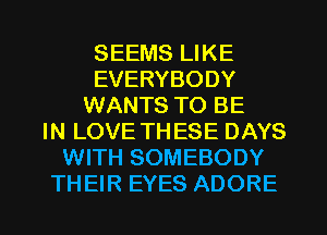 SEEMS LIKE
EVERYBODY
WANTS TO BE
IN LOVE TH ESE DAYS
WITH SOMEBODY

THEIR EYES ADORE l